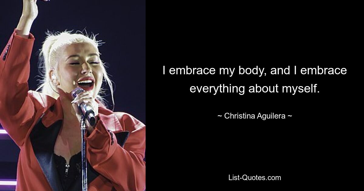 I embrace my body, and I embrace everything about myself. — © Christina Aguilera