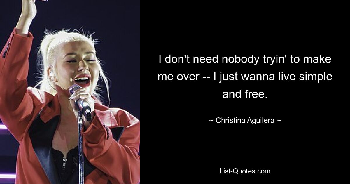 I don't need nobody tryin' to make me over -- I just wanna live simple and free. — © Christina Aguilera