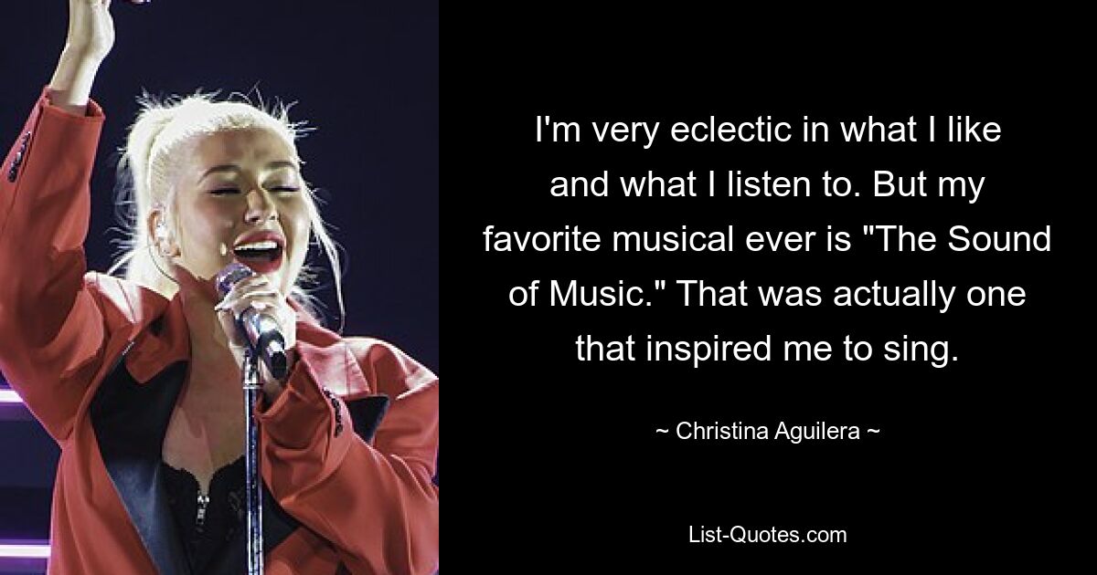 I'm very eclectic in what I like and what I listen to. But my favorite musical ever is "The Sound of Music." That was actually one that inspired me to sing. — © Christina Aguilera