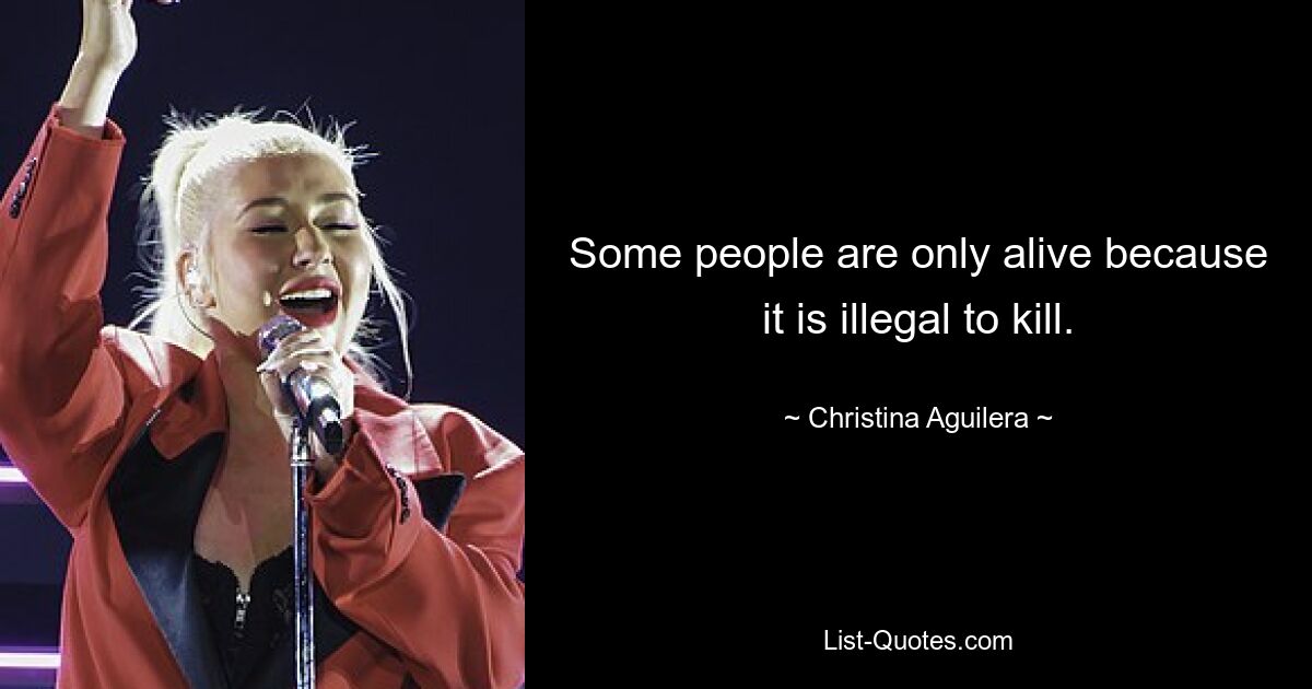 Some people are only alive because it is illegal to kill. — © Christina Aguilera