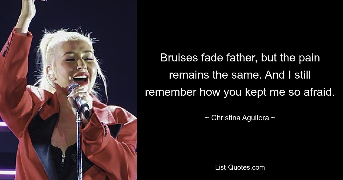 Bruises fade father, but the pain remains the same. And I still remember how you kept me so afraid. — © Christina Aguilera