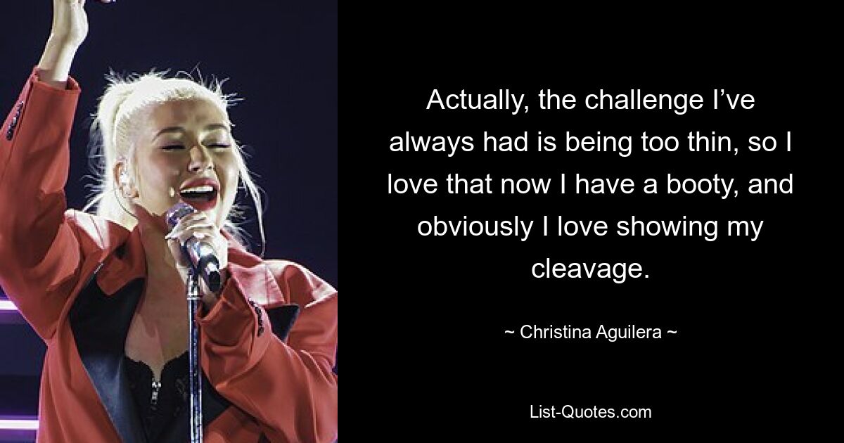 Actually, the challenge I’ve always had is being too thin, so I love that now I have a booty, and obviously I love showing my cleavage. — © Christina Aguilera