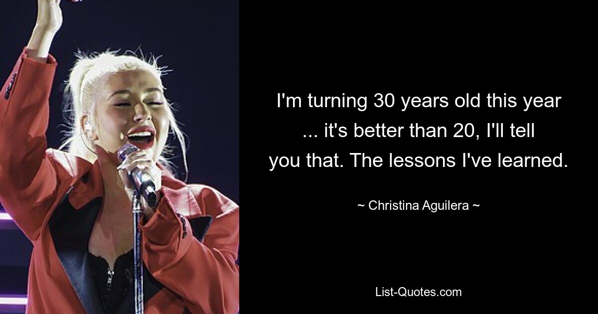 I'm turning 30 years old this year ... it's better than 20, I'll tell you that. The lessons I've learned. — © Christina Aguilera