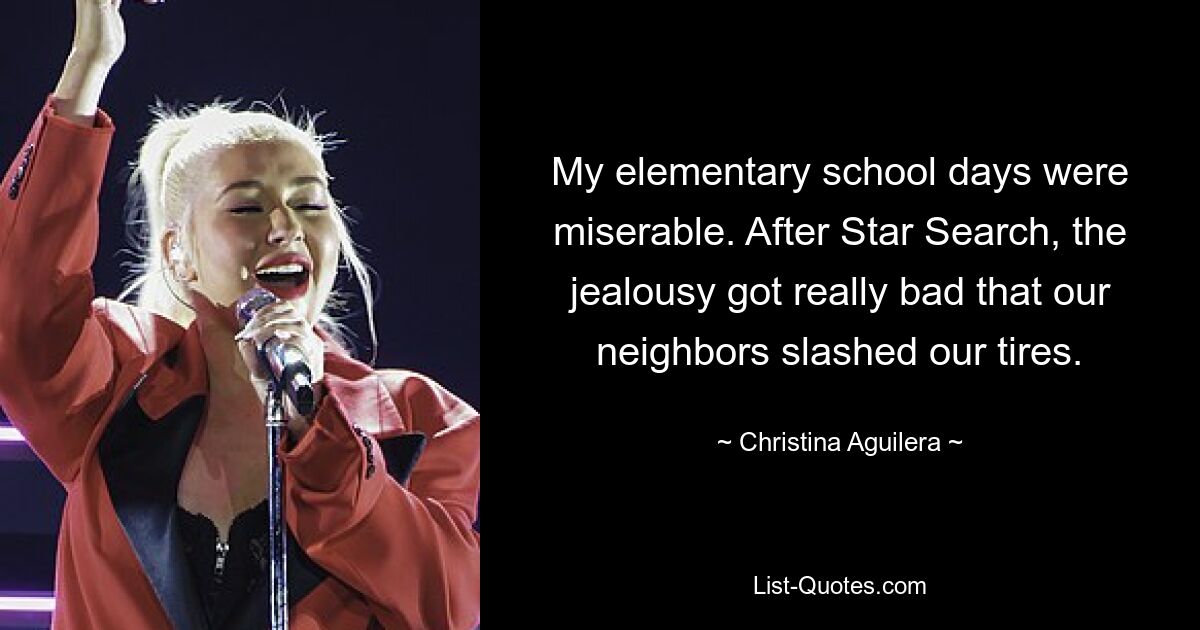 My elementary school days were miserable. After Star Search, the jealousy got really bad that our neighbors slashed our tires. — © Christina Aguilera