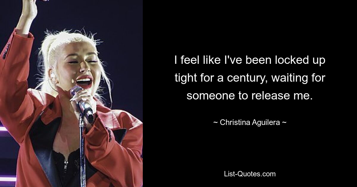 I feel like I've been locked up tight for a century, waiting for someone to release me. — © Christina Aguilera