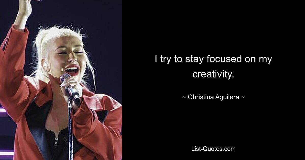 I try to stay focused on my creativity. — © Christina Aguilera