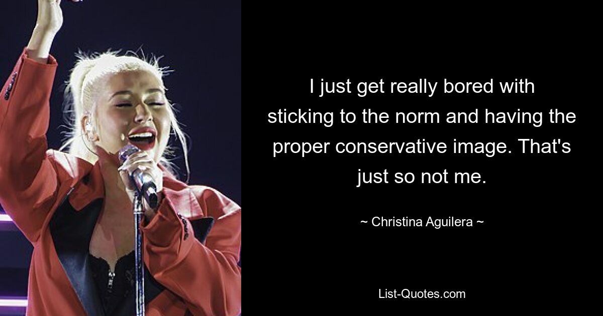 I just get really bored with sticking to the norm and having the proper conservative image. That's just so not me. — © Christina Aguilera