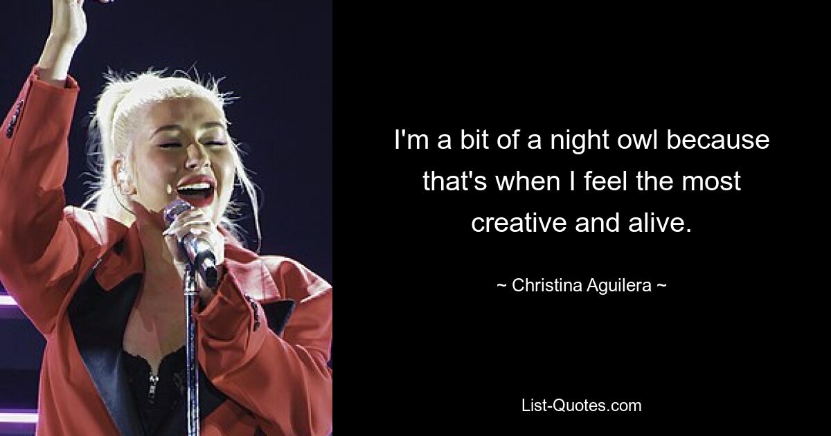 I'm a bit of a night owl because that's when I feel the most creative and alive. — © Christina Aguilera