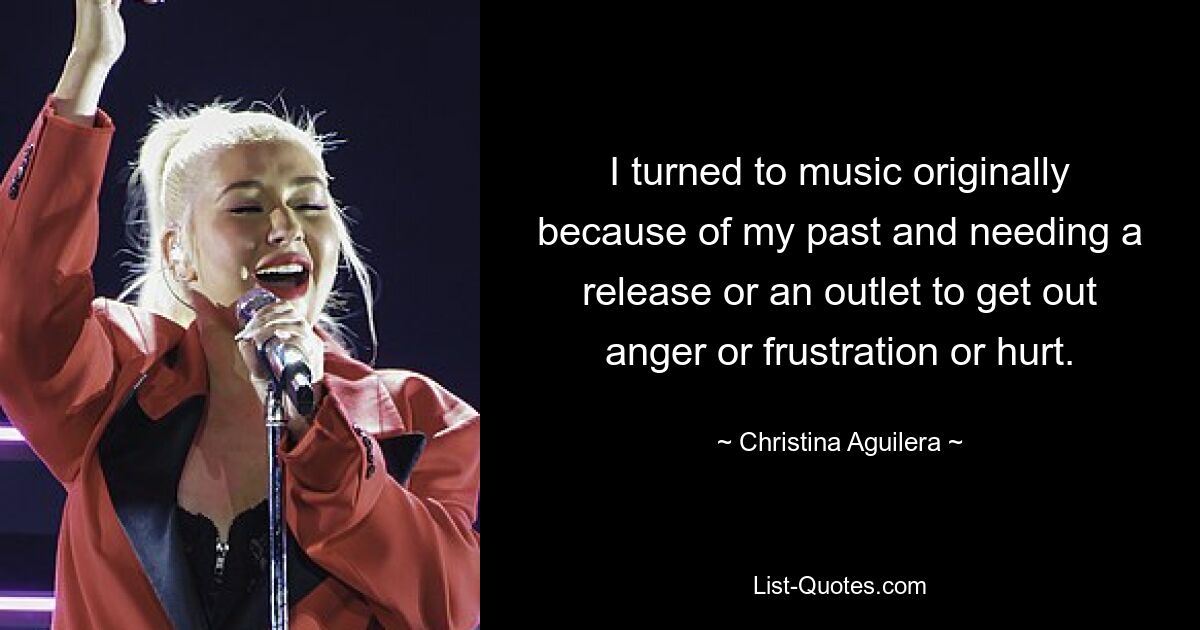 I turned to music originally because of my past and needing a release or an outlet to get out anger or frustration or hurt. — © Christina Aguilera