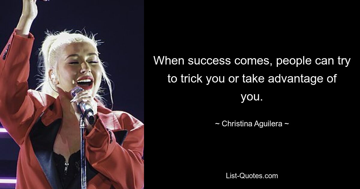 When success comes, people can try to trick you or take advantage of you. — © Christina Aguilera