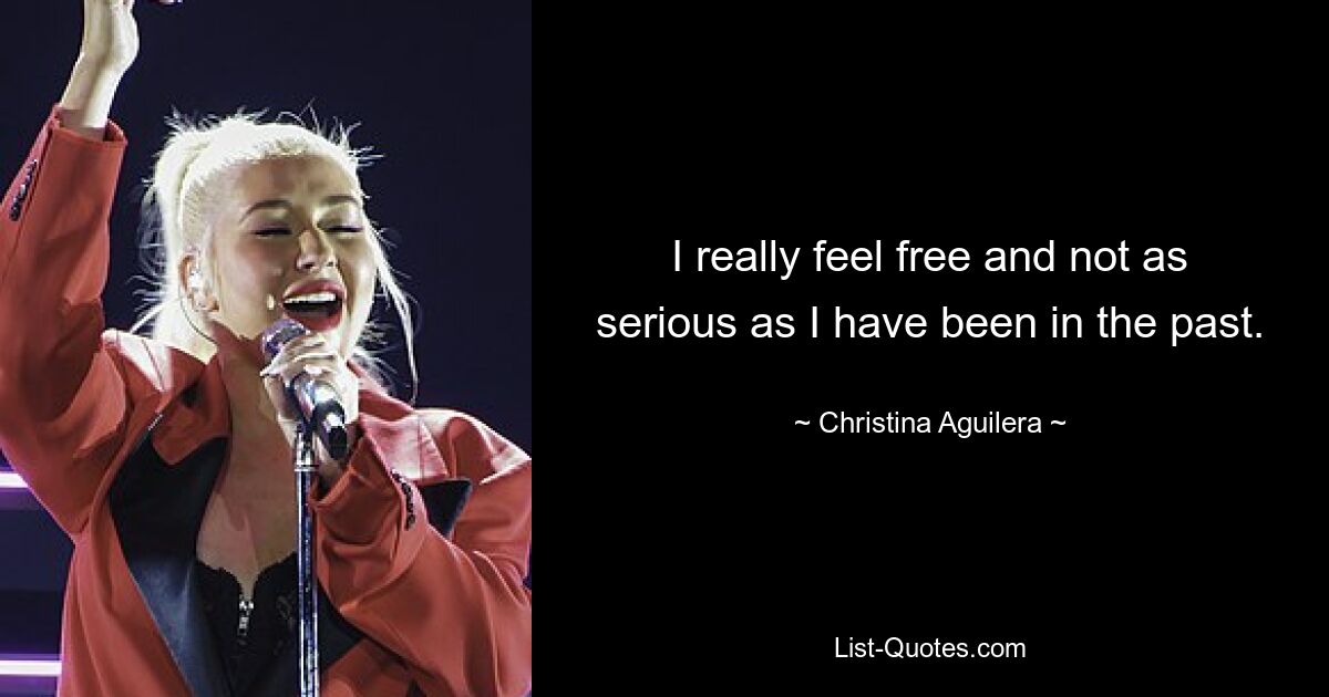 I really feel free and not as serious as I have been in the past. — © Christina Aguilera