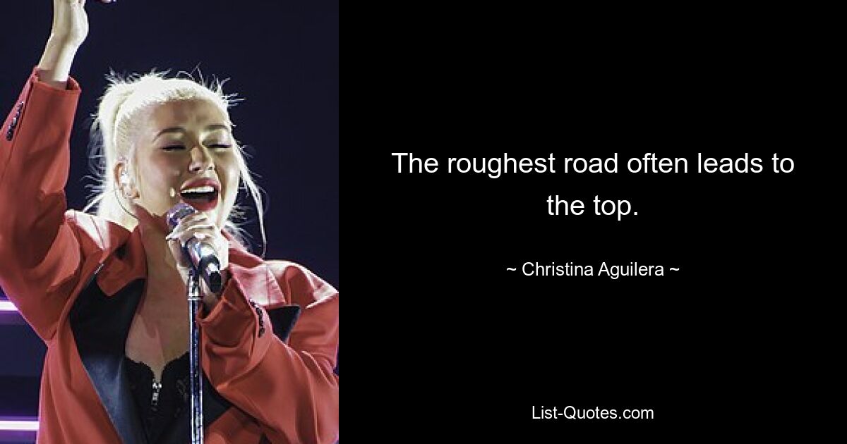 The roughest road often leads to the top. — © Christina Aguilera