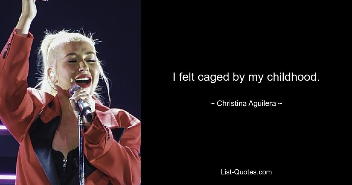 I felt caged by my childhood. — © Christina Aguilera