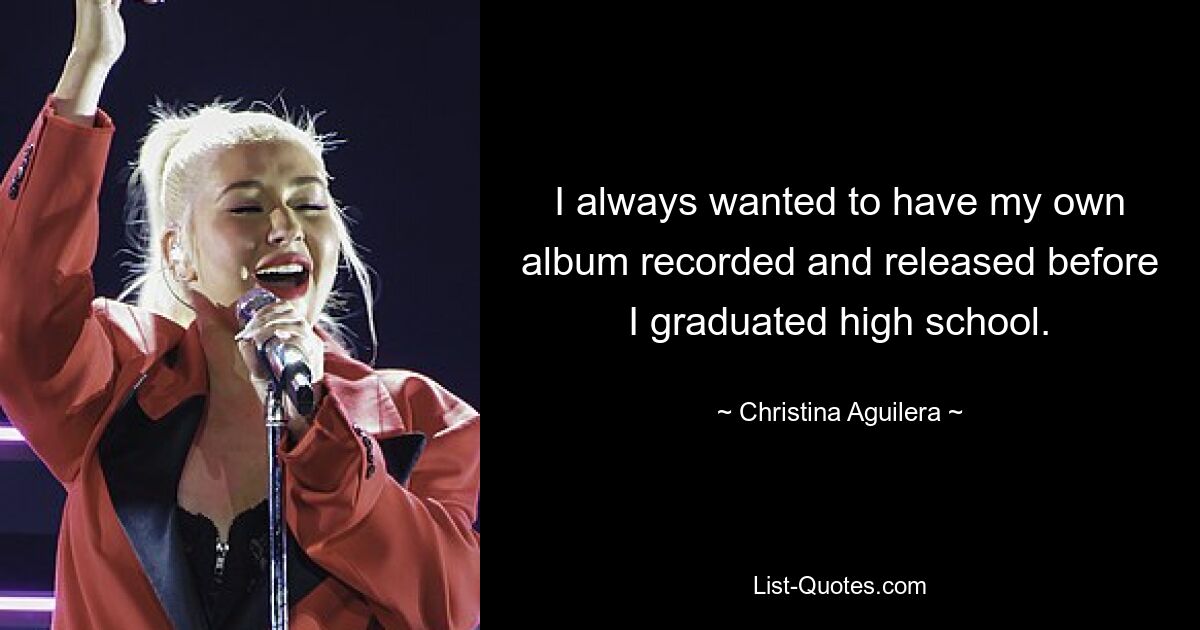 I always wanted to have my own album recorded and released before I graduated high school. — © Christina Aguilera