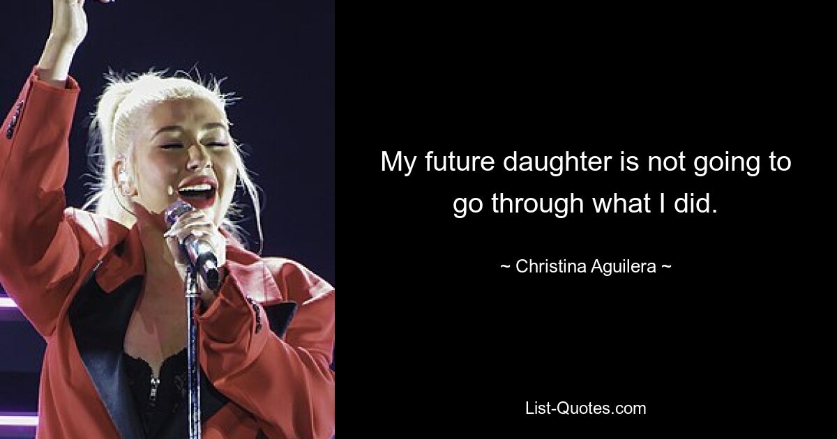 My future daughter is not going to go through what I did. — © Christina Aguilera