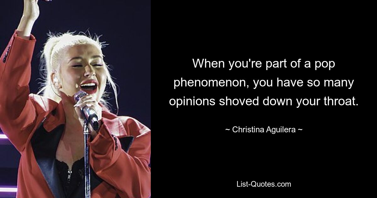 When you're part of a pop phenomenon, you have so many opinions shoved down your throat. — © Christina Aguilera