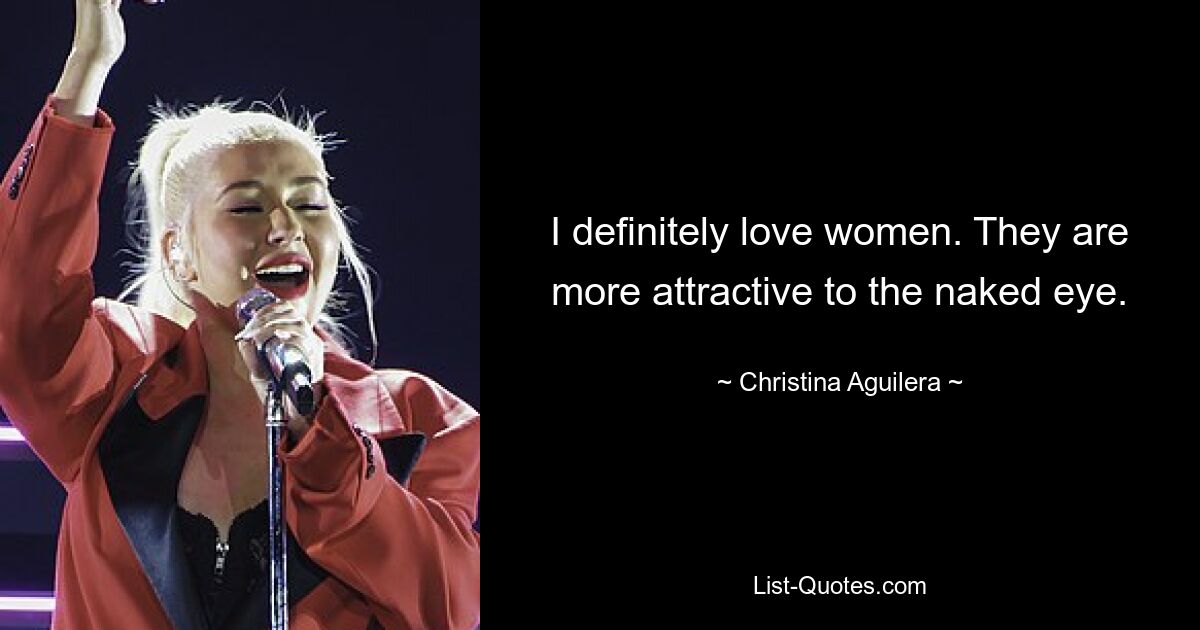 I definitely love women. They are more attractive to the naked eye. — © Christina Aguilera