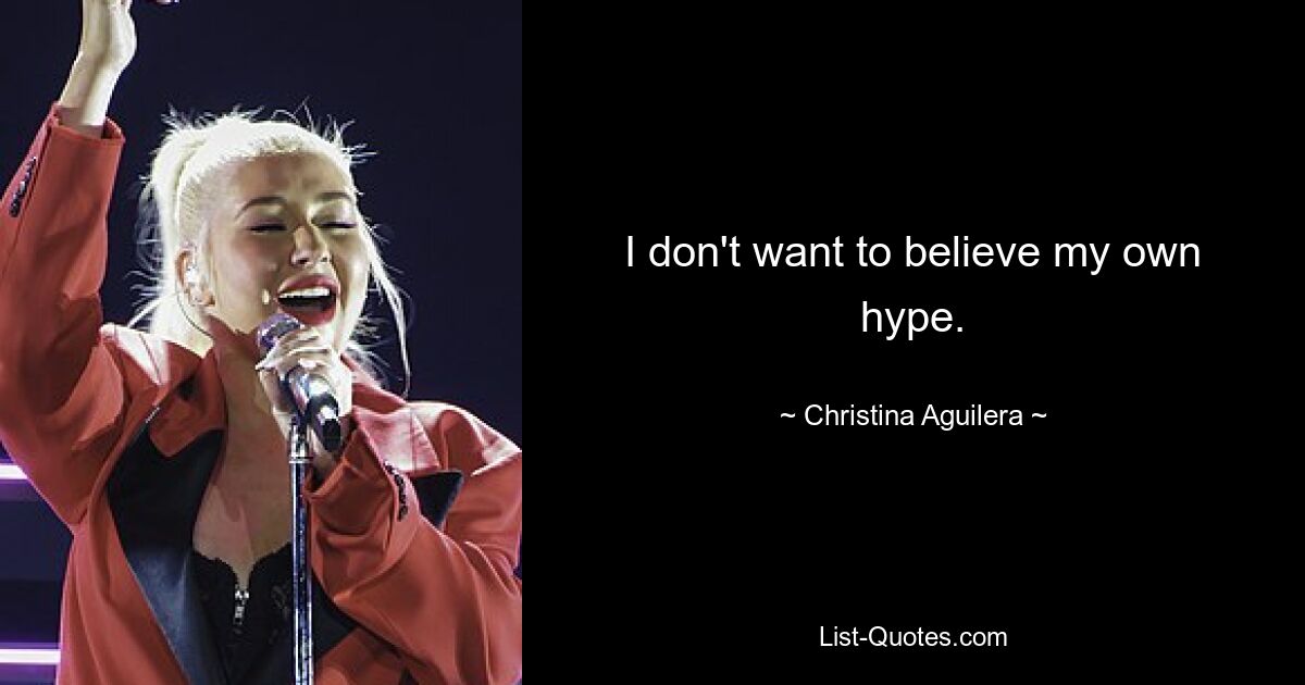 I don't want to believe my own hype. — © Christina Aguilera