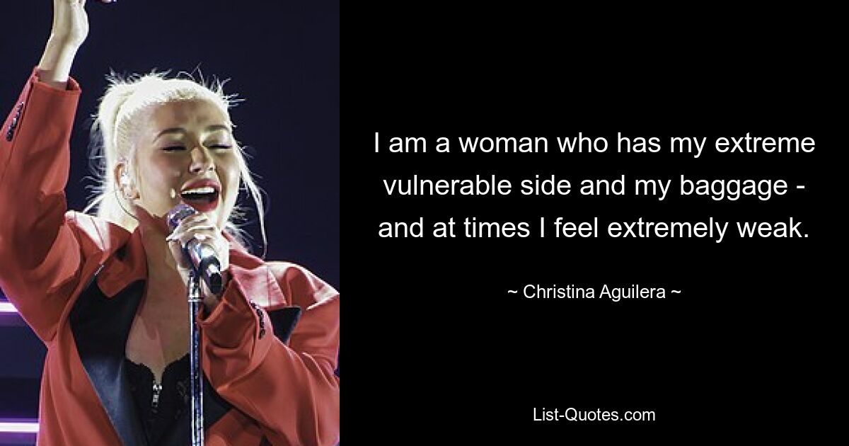 I am a woman who has my extreme vulnerable side and my baggage - and at times I feel extremely weak. — © Christina Aguilera