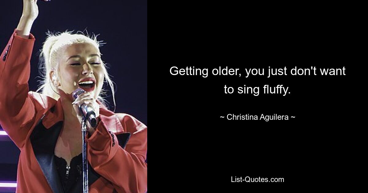 Getting older, you just don't want to sing fluffy. — © Christina Aguilera