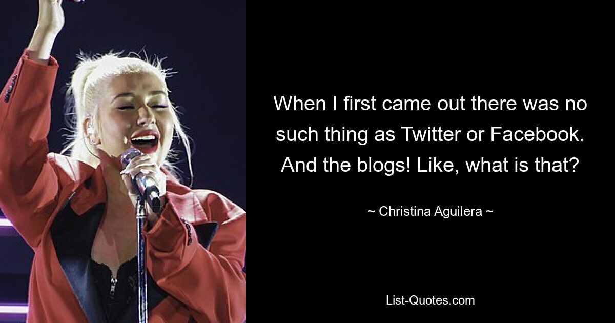 When I first came out there was no such thing as Twitter or Facebook. And the blogs! Like, what is that? — © Christina Aguilera