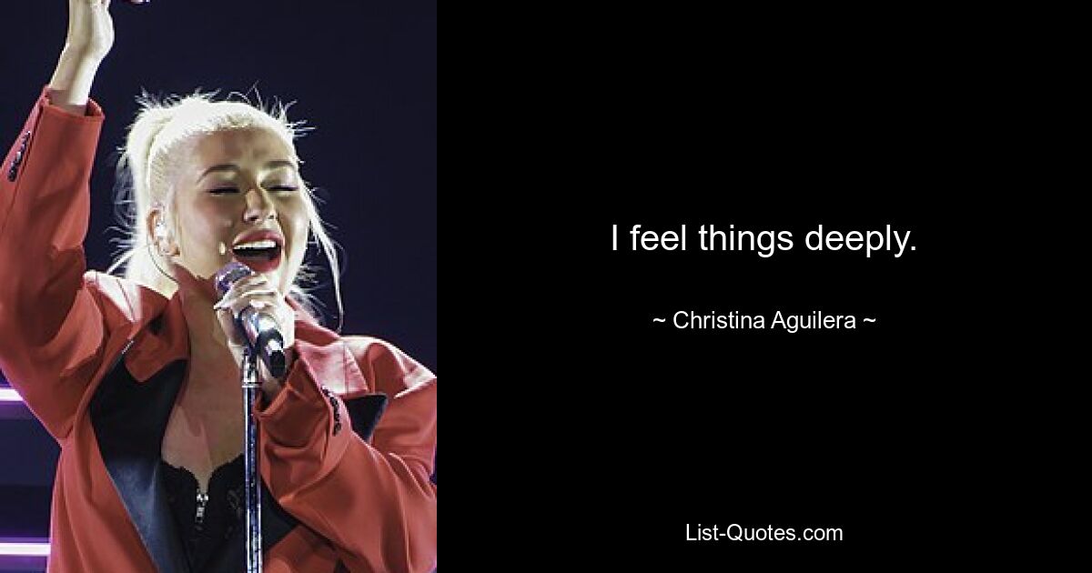 I feel things deeply. — © Christina Aguilera