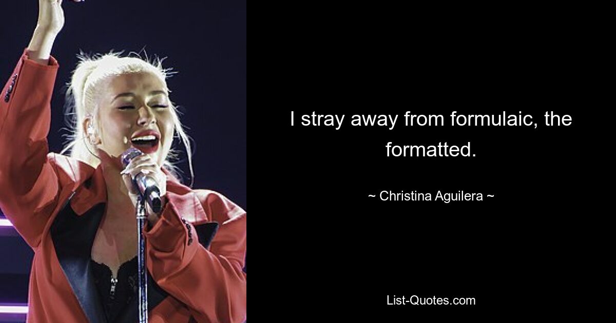 I stray away from formulaic, the formatted. — © Christina Aguilera