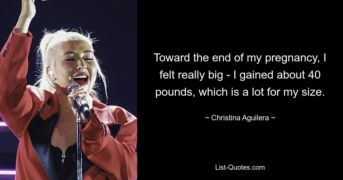 Toward the end of my pregnancy, I felt really big - I gained about 40 pounds, which is a lot for my size. — © Christina Aguilera