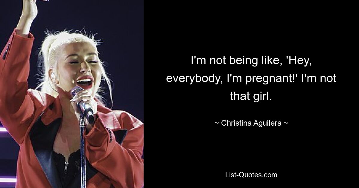 I'm not being like, 'Hey, everybody, I'm pregnant!' I'm not that girl. — © Christina Aguilera