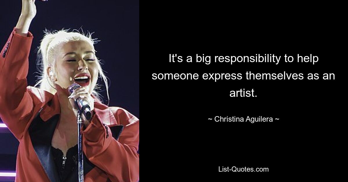 It's a big responsibility to help someone express themselves as an artist. — © Christina Aguilera