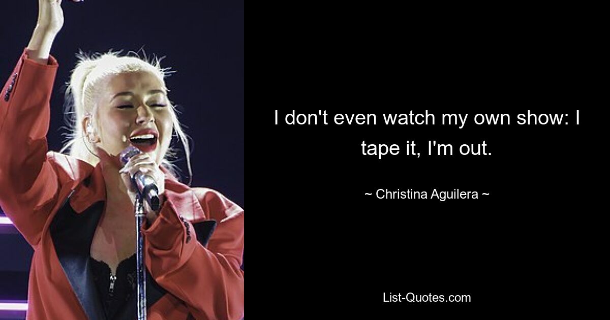 I don't even watch my own show: I tape it, I'm out. — © Christina Aguilera