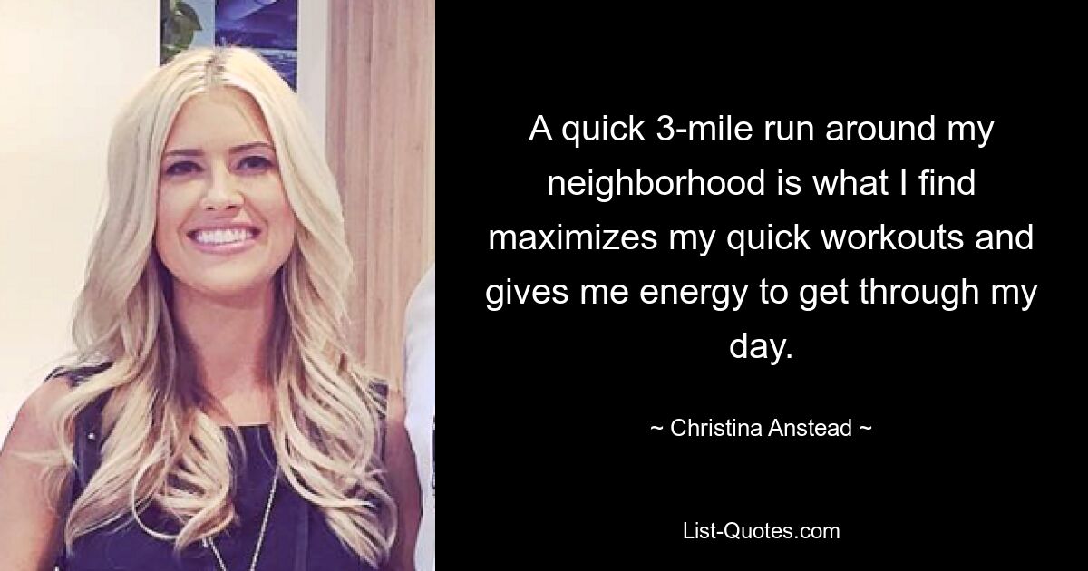 A quick 3-mile run around my neighborhood is what I find maximizes my quick workouts and gives me energy to get through my day. — © Christina Anstead