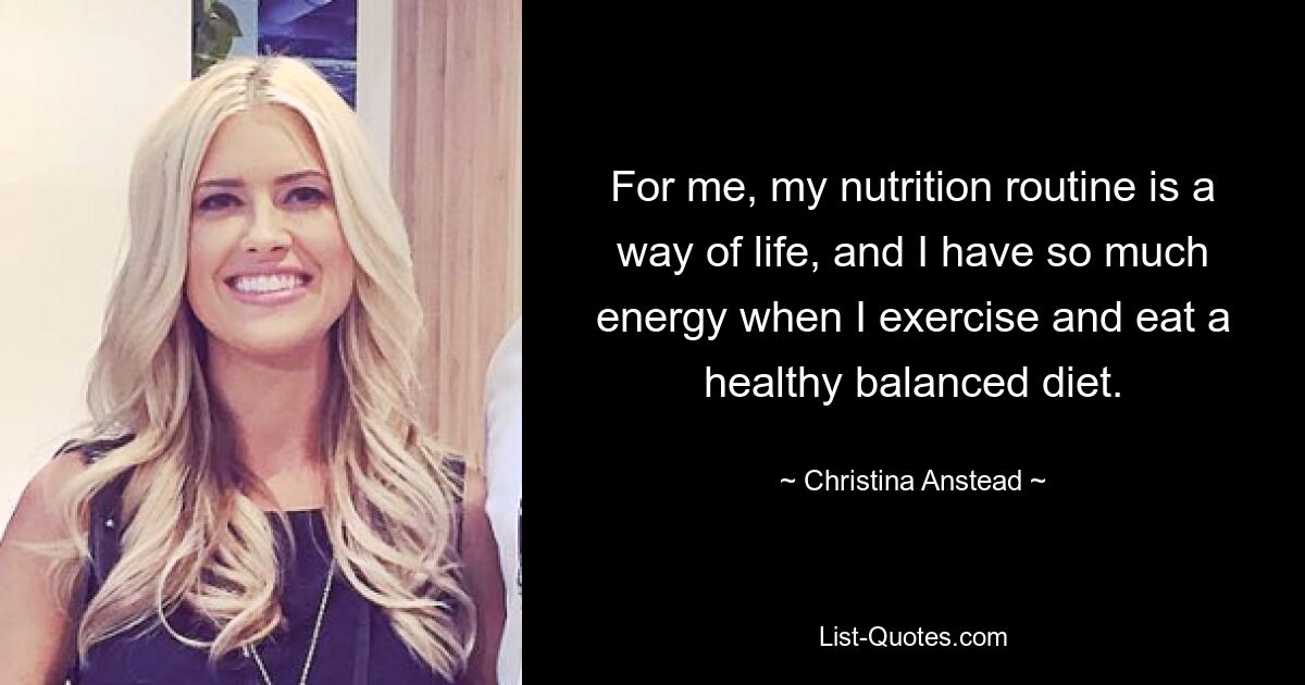 For me, my nutrition routine is a way of life, and I have so much energy when I exercise and eat a healthy balanced diet. — © Christina Anstead