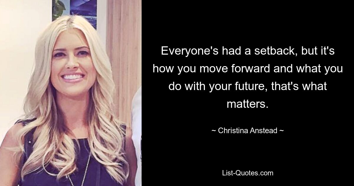 Everyone's had a setback, but it's how you move forward and what you do with your future, that's what matters. — © Christina Anstead