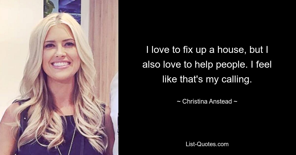 I love to fix up a house, but I also love to help people. I feel like that's my calling. — © Christina Anstead