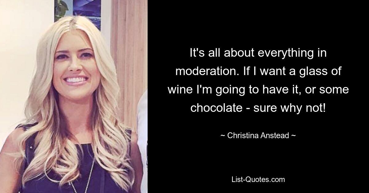 It's all about everything in moderation. If I want a glass of wine I'm going to have it, or some chocolate - sure why not! — © Christina Anstead