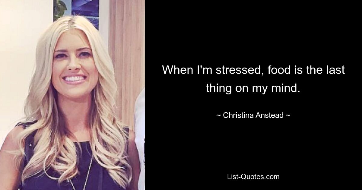 When I'm stressed, food is the last thing on my mind. — © Christina Anstead