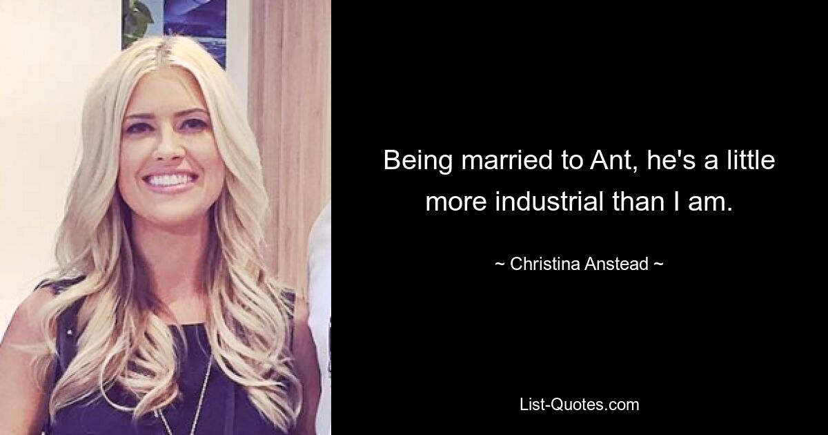 Being married to Ant, he's a little more industrial than I am. — © Christina Anstead