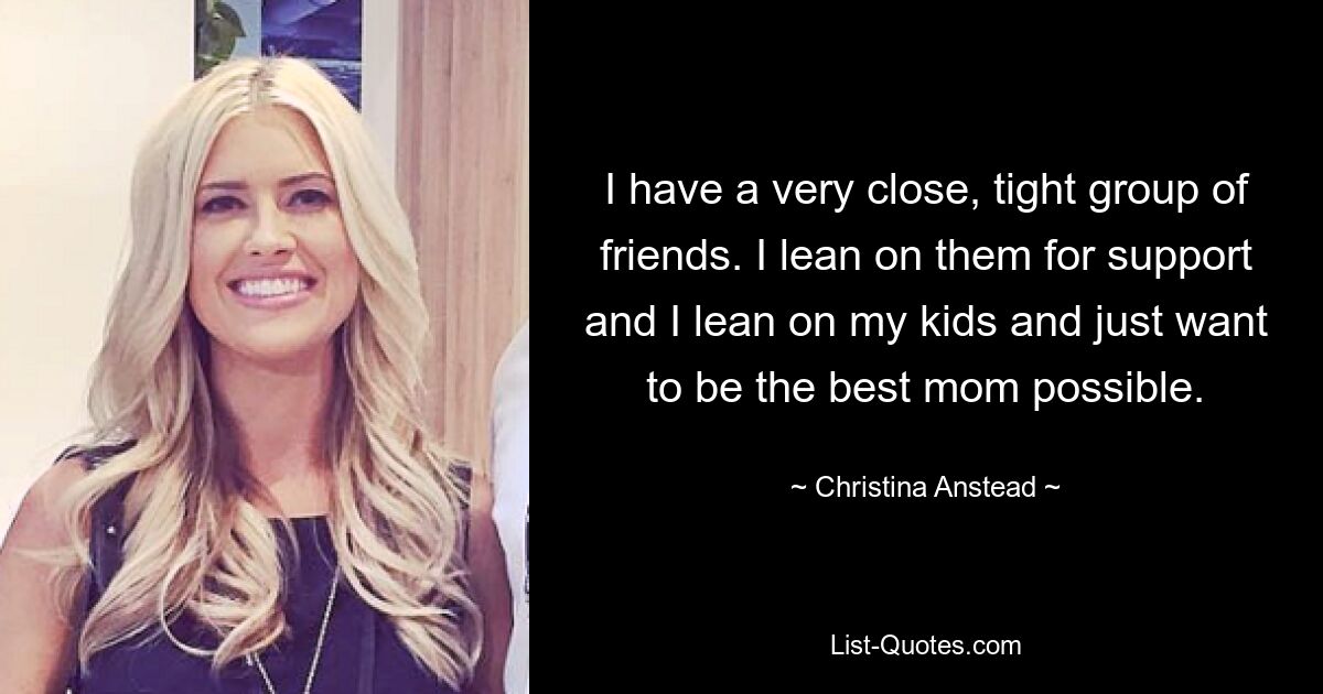 I have a very close, tight group of friends. I lean on them for support and I lean on my kids and just want to be the best mom possible. — © Christina Anstead