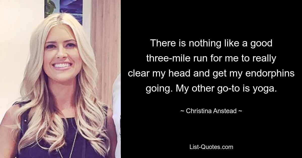 There is nothing like a good three-mile run for me to really clear my head and get my endorphins going. My other go-to is yoga. — © Christina Anstead