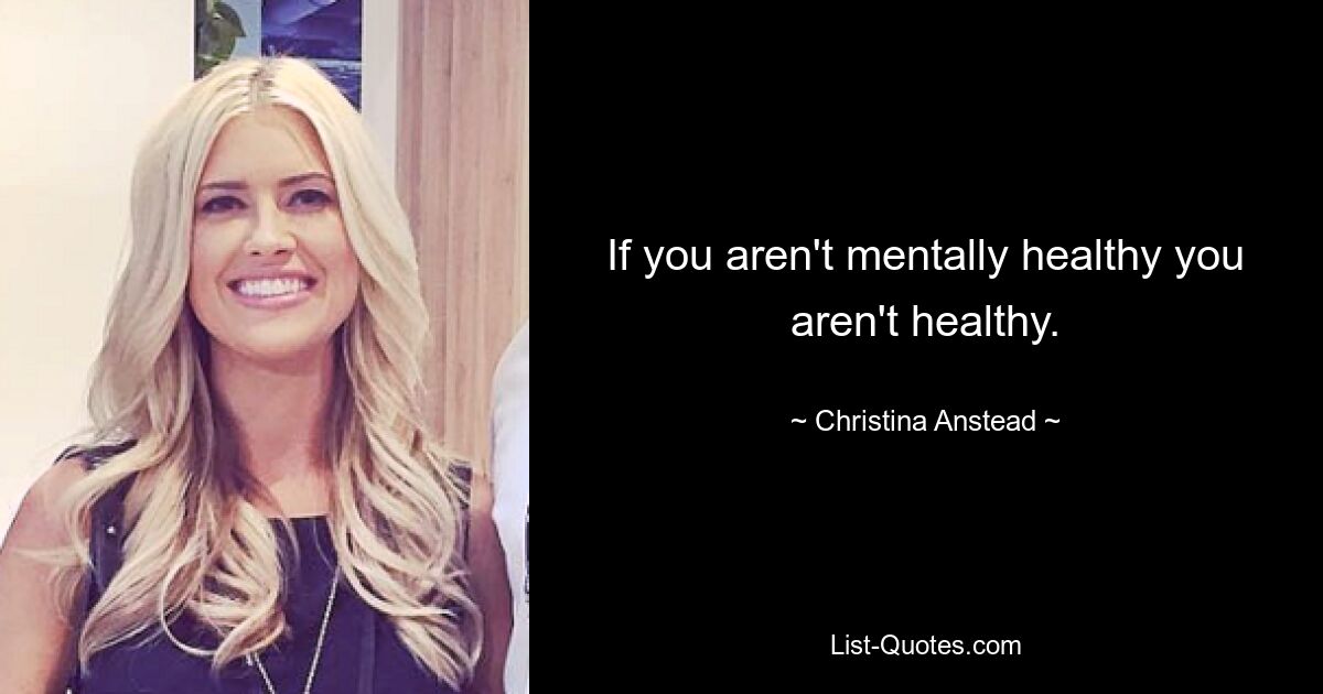 If you aren't mentally healthy you aren't healthy. — © Christina Anstead