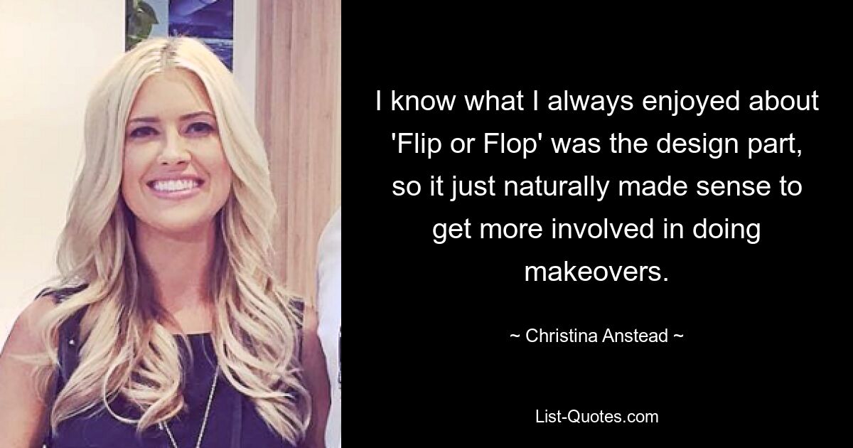 I know what I always enjoyed about 'Flip or Flop' was the design part, so it just naturally made sense to get more involved in doing makeovers. — © Christina Anstead