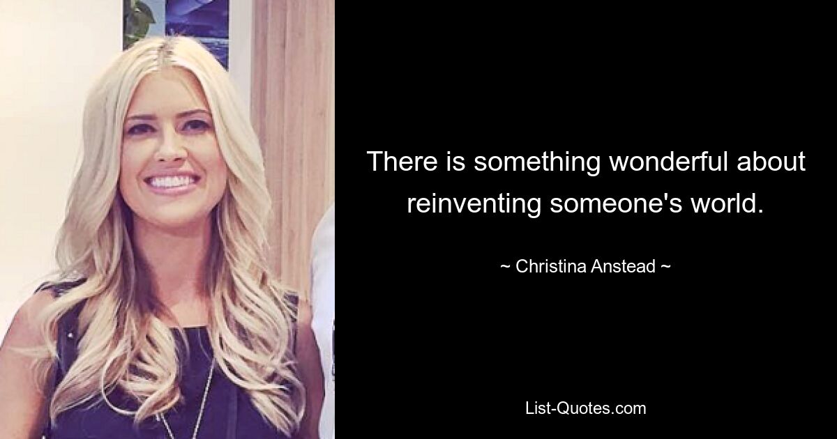 There is something wonderful about reinventing someone's world. — © Christina Anstead