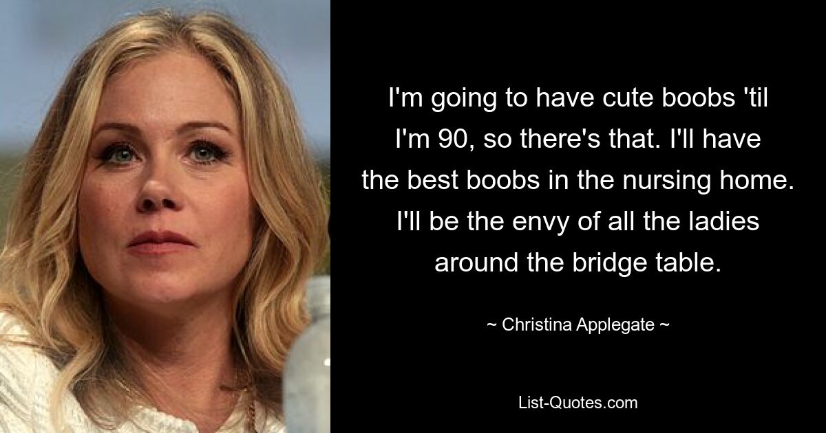 I'm going to have cute boobs 'til I'm 90, so there's that. I'll have the best boobs in the nursing home. I'll be the envy of all the ladies around the bridge table. — © Christina Applegate