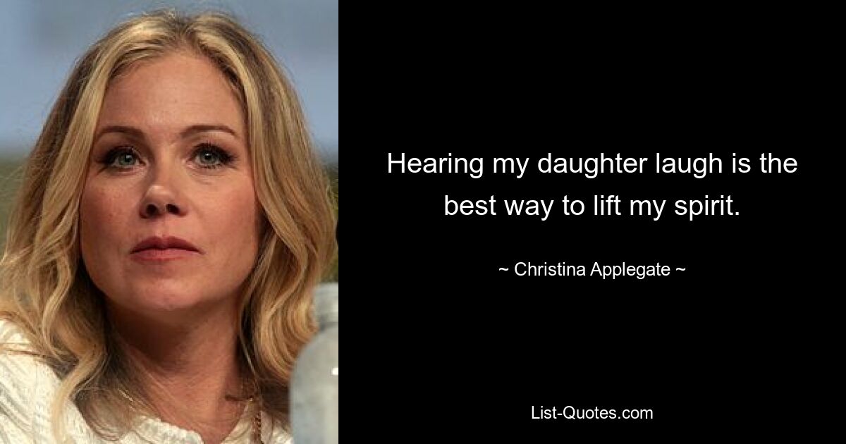 Hearing my daughter laugh is the best way to lift my spirit. — © Christina Applegate