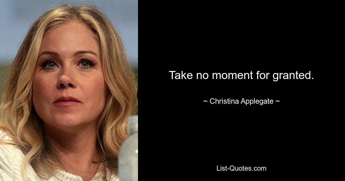 Take no moment for granted. — © Christina Applegate