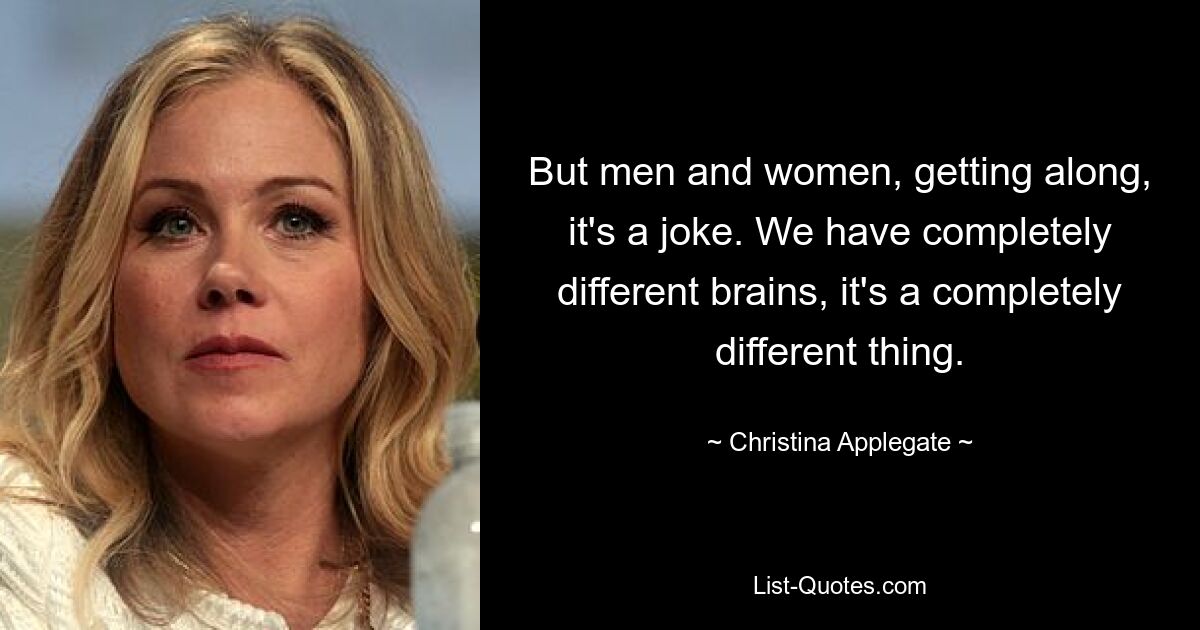 But men and women, getting along, it's a joke. We have completely different brains, it's a completely different thing. — © Christina Applegate