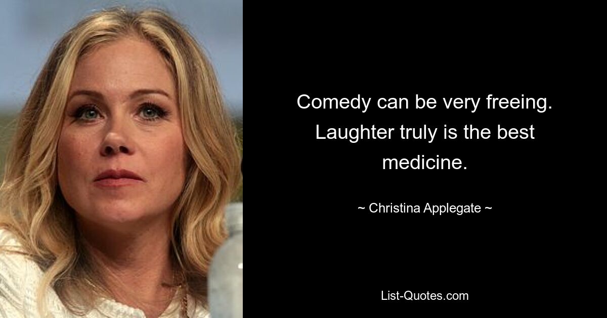 Comedy can be very freeing. Laughter truly is the best medicine. — © Christina Applegate