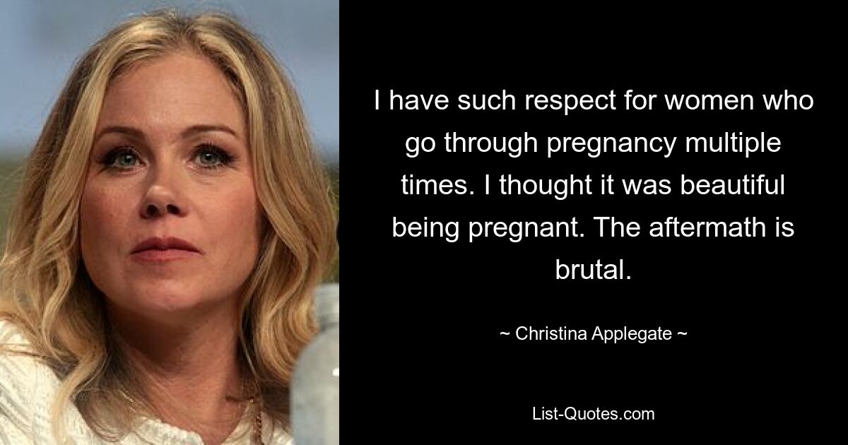 I have such respect for women who go through pregnancy multiple times. I thought it was beautiful being pregnant. The aftermath is brutal. — © Christina Applegate