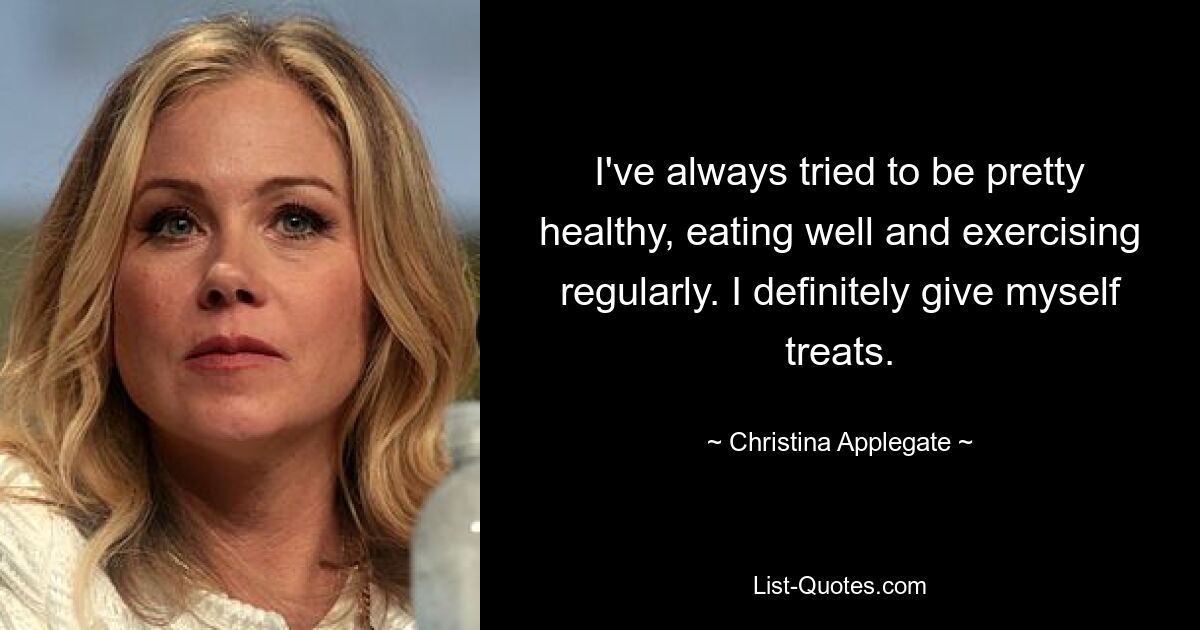 I've always tried to be pretty healthy, eating well and exercising regularly. I definitely give myself treats. — © Christina Applegate